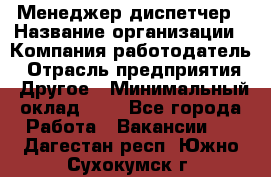 Менеджер-диспетчер › Название организации ­ Компания-работодатель › Отрасль предприятия ­ Другое › Минимальный оклад ­ 1 - Все города Работа » Вакансии   . Дагестан респ.,Южно-Сухокумск г.